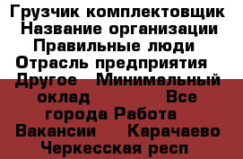 Грузчик-комплектовщик › Название организации ­ Правильные люди › Отрасль предприятия ­ Другое › Минимальный оклад ­ 21 000 - Все города Работа » Вакансии   . Карачаево-Черкесская респ.